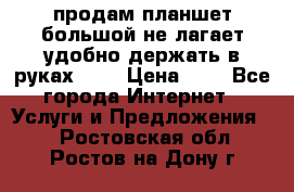 продам планшет большой не лагает удобно держать в руках!!!! › Цена ­ 2 - Все города Интернет » Услуги и Предложения   . Ростовская обл.,Ростов-на-Дону г.